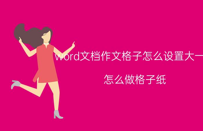 word文档作文格子怎么设置大一些 怎么做格子纸?怎么用WORD做格子纸模板？